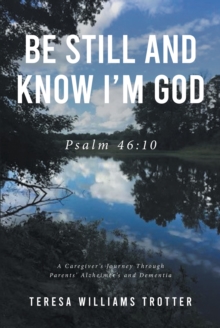 Be Still and Know I'm God : Psalm 46:10:  A Caregiver's Journey Through Parents' Alzheimer's and Dementia