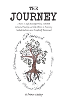 The Journey: A Road in Life of Being Broken, Molested, Lost, and Having Low Self-Esteem to Becoming Healed, Restored, and Completely Redeemed!