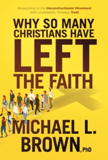 Why So Many Christians Have Left the Faith : Responding to the Deconstructionist Movement With Unshakable, Timeless Truth