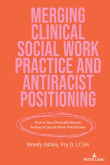 Merging Clinical Social Work Practice and Antiracist Positioning : How to be a Clinically Sound, Antiracist Social Work Practitioner