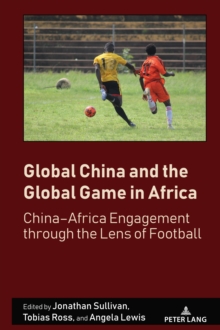 Global China and the Global Game in Africa : China-Africa Engagement through the Lens of Football