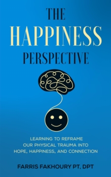 The Happiness Perspective : Learning to Reframe Our Physical Trauma into Hope, Happiness and Connection