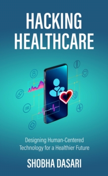 Hacking Healthcare : Designing Human-Centered Technology for a Healthier Future