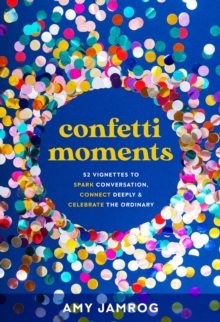 Confetti Moments : 52 Vignettes to Spark Conversation, Connect Deeply & Celebrate