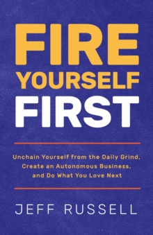 Fire Yourself First : Unchain Yourself from the Daily Grind, Create an Autonomous Business, and Do What You Love Next