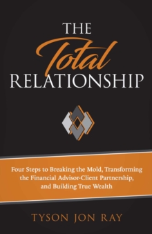 The Total Relationship : Four Steps to Breaking the Mold, Transforming the Financial Advisor-Client Partnership and Building True Wealth