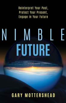 Nimble Future : Reinterpret Your Past, Protect Your Present, Engage In Your Future