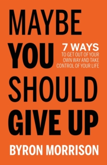 Maybe You Should Give Up : 7 Ways to Get Out of Your Own Way and Take Control of Your Life