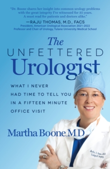 The Unfettered Urologist : What I Never Had Time to Tell You in a Fifteen Minute Office Visit