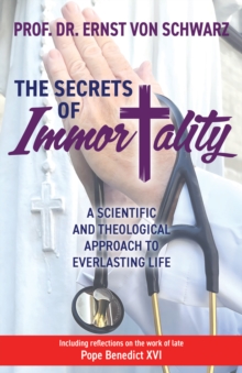 The Secrets of Immortality : A Scientific and Theological Approach to Everlasting Life