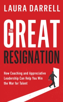 The Great Resignation : How Coaching and Appreciative Leadership Can Help You Win the War for Talent