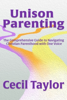 Unison Parenting : A Comprehensive Guide to Navigating Christian Parenthood with One Voice