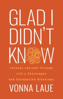 Glad I Didnt Know : Lessons Learned Through Lifes Challenges and Unexpected Blessings