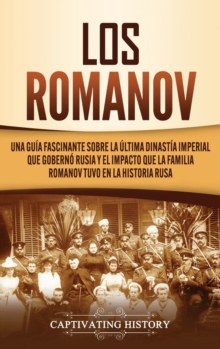 Los Romanov : Una gu?a fascinante sobre la ?ltima dinast?a imperial que gobern? Rusia y el impacto que la familia Romanov tuvo en la historia rusa