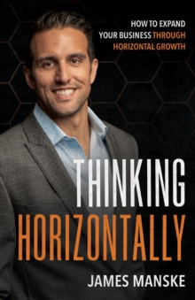 Thinking Horizontally : How to Expand Your Business through Horizontal Growth