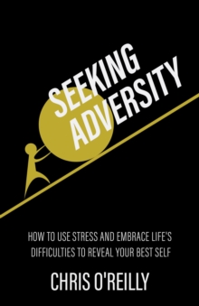 Seeking Adversity : How to Use Stress and Embrace Life's Difficulties to Reveal Your Best Self