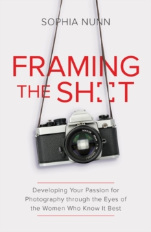 Framing the Shot : Developing Your Passion for Photography through the Eyes of the Women Who Know It Best