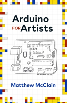 Arduino for Artists : How to Create Stunning Multimedia Art with Electronics