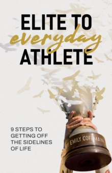 Elite to Everyday Athlete : 9 Steps to Getting Off the SIDELINES of Life