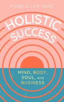 Holistic Success : Mind, Body, Soul, and Business