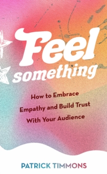 Feel Something : How to Embrace Empathy and Build Trust With Your Audience