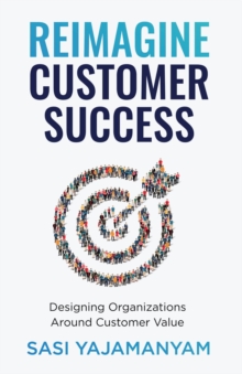 Reimagine Customer Success : Designing Organizations Around Customer Value