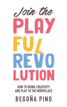 Join the Playful Revolution : How to Bring Creativity and Play to the Workplace