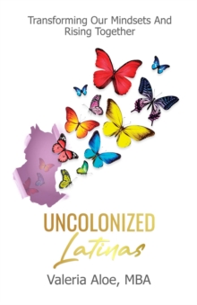 Uncolonized Latinas : Transforming Our Mindsets And Rising Together