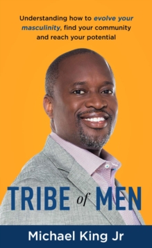 Tribe of Men : Understanding How to Evolve Your Masculinity, Find Your Community, and Reach Your Potential