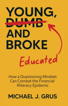 Young, Educated and Broke : How a Questioning Mindset Can Combat the Financial Illiteracy Epidemic