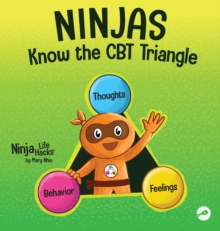 Ninjas Know the CBT Triangle : A Children's Book About How Thoughts, Emotions, and Behaviors Affect One Another; Cognitive Behavioral Therapy