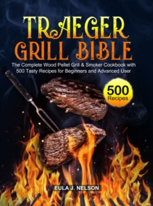 Traeger Grill Bible : The Complete Wood Pellet Grill & Smoker Cookbook with 500 Tasty Recipes for Beginners and Advanced User