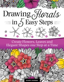 Drawing Florals in 5 Easy Steps : Create Flowers, Leaves, and Elegant Shapes One Step at a Time