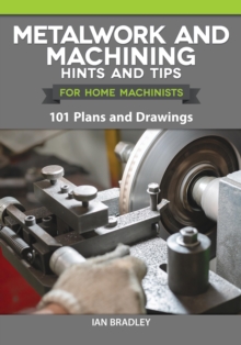 Metalwork and Machining Hints and Tips for Home Machinists : 101 Plans and Drawings