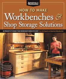 How to Make Workbenches & Shop Storage Solutions : 28 Projects to Make Your Workshop More Efficient from the Experts at American Woodworker