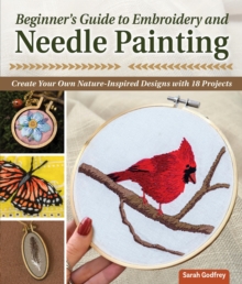 Beginner's Guide to Embroidery and Needle Painting : Create Your Own Nature-Inspired Designs with 18 Projects