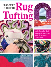 Beginner's Guide to Rug Tufting : Make One-of-a-Kind Rugs, Wall Hangings, and Decor with a Tufting Gun