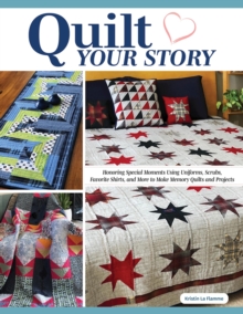 Quilt Your Story : Honoring Special Moments Using Uniforms, Scrubs, Favorite Shirts, and More to Make Memory Quilts and Projects