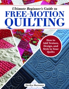 Ultimate Beginner's Guide to Free-Motion Quilting : How to Add Texture, Design, and Style to Your Quilts