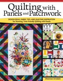 Quilting with Panels and Patchwork : Design Ideas, Fabric Tips, and Quilting Inspiration for Stunning, Time-Friendly Quilting with Panels