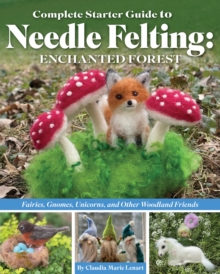 Complete Starter Guide to Needle Felting: Enchanted Forest : Fairies, Gnomes, Unicorns, and Other Woodland Friends