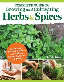 Complete Guide to Growing and Cultivating Herbs and Spices : Expert Advice for Planting Indoors and Outdoors, the Best Containers, and Storage