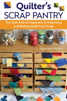 Quilter's Scrap Pantry : The Grab-and-Go Approach to Organizing Your Scraps and Making Beautiful Quilts