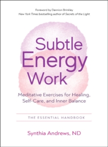 Subtle Energy Work : Meditative Exercises for Healing, Self-Care, and Inner Balance the Essential Handbook