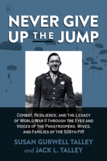 Never Give Up the Jump : Combat, Resilience, and the Legacy of World War II through the Eyes and Voices of the Paratroopers, Wives, and Families of the 508th PIR