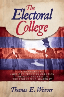 Electoral College: A Biography of America's Peculiar Creation Through the Eyes of the People Who Shaped It