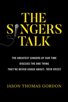 The Singers Talk : The Greatest Singers of Our Time Discuss the One Thing They're Never Asked About: Their Voices