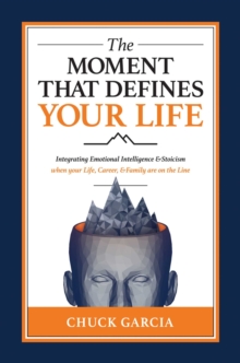 The Moment That Defines Your Life : Integrating Emotional Intelligence and Stoicism when your Life, Career, and Family are on the Line