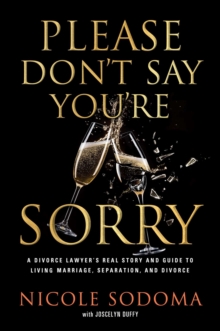 Please Don't Say You're Sorry : An Empowering Perspective on Marriage, Separation, and Divorce from a Marriage-Loving Divorce Attorney