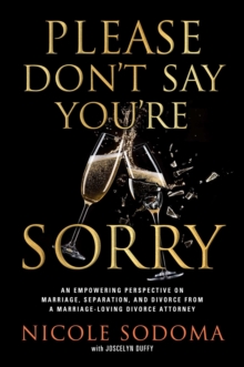 Please Don't Say You're Sorry : An Empowering Perspective on Marriage, Separation, and Divorce from a Marriage-Loving Divorce Attorney